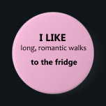 Me Gusta El Largo Botón Romántico De Las Caminatas<br><div class="desc">¡Un gran chiste regalo de San Valentín para la novia o esposa con buen sentido del humor! ;) botón de diversión para el romántico realista con sentido del humor: "Me gustan los largos y románticos paseos hasta el frigorífico" Además, un gran rompehielos, y el comienzo de la conversación para los...</div>