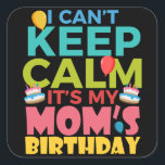 Pegatina Cuadrada I Cant Keep Calm Its My Moms Birthday<br><div class="desc">I Cant Keep Calm Its My Moms Birthday</div>