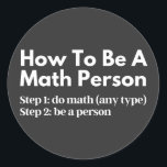 Pegatina Redonda How To Be A Math Person<br><div class="desc">funny, mathematics, math, childrens maths, how to be a math person, math club, math equation, math quotes, mathematician, nerdy math, school, science, math teacher, person, teacher, back to school, cool, funny math, geek, pun, children, education, engineer, first day of school, grades, how, kids, math person, math student, nerdy, numbers, professor,...</div>