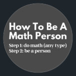 Pegatina Redonda How To Be A Math Person<br><div class="desc">funny, mathematics, math, childrens maths, how to be a math person, math club, math equation, math quotes, mathematician, nerdy math, school, science, math teacher, person, teacher, back to school, cool, funny math, geek, pun, children, education, engineer, first day of school, grades, how, kids, math person, math student, nerdy, numbers, professor,...</div>