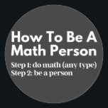 Pegatina Redonda How To Be A Math Person<br><div class="desc">funny, mathematics, math, childrens maths, how to be a math person, math club, math equation, math quotes, mathematician, nerdy math, school, science, math teacher, person, teacher, back to school, cool, funny math, geek, pun, children, education, engineer, first day of school, grades, how, kids, math person, math student, nerdy, numbers, professor,...</div>