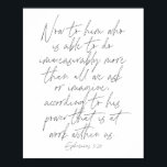 Póster Guión de efesios 3:20<br><div class="desc">Ahora,  para el que es capaz de hacer inconmensurablemente más de lo que pedimos o imaginamos,  según su poder que está trabajando dentro de nosotros. -Guión de efesios 3:20</div>