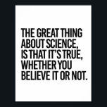 PÓSTER THE GREAT THING ABOUT SCIENCE IS THAT IT'S TRUE WH<br><div class="desc">Scientist Resistance Gear - Science is Real and Facts are Facts! Shop original science,  climate change and political expressions on T-shirts,  Stickers,  Mugs and more! Designs by SisterResister.com</div>
