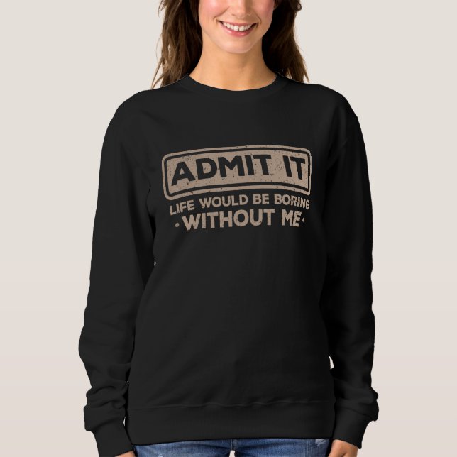 Sudadera Admit It Life Would Be Boring Without Me Sarcasm   (Anverso)
