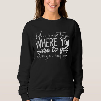 Sudadera You Have To Be Where You Are To Get Where You Need