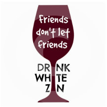 Friends Don't Let Friends Drink White Zin