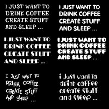 JUST WANT TO DRINK COFFEE CREATE & SLEEP