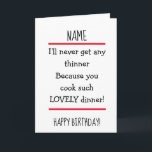 Tarjeta Funny Great Cook Wife Verse Happy Birday Card<br><div class="desc">Bonita tarjeta de cumpleaños para mandar a tu esposa/esposo/pareja con el gracioso verso 'NOMBRE,  nunca voy a conseguir nada más delgado porque cocinas tan hermosa cena!'  Negro,  blanco y rojo.</div>