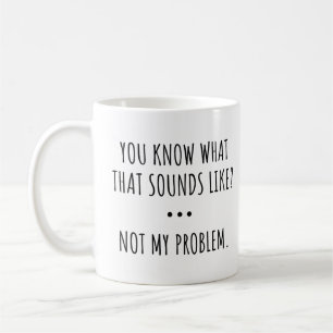 TAZA DE CAFÉ ¿SABES A QUÉ SE PARECE ESO? NO ES MI PROBLEMA.
